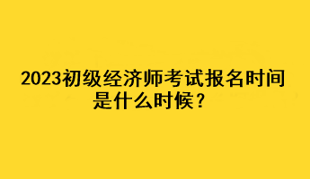 2023初級(jí)經(jīng)濟(jì)師考試報(bào)名時(shí)間是什么時(shí)候？