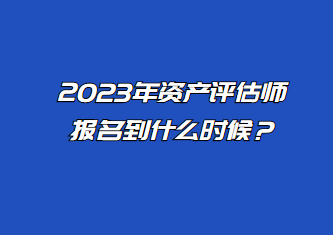 2023年資產(chǎn)評(píng)估師報(bào)名到什么時(shí)候？