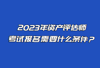 2023年資產(chǎn)評估師考試報名需要什么條件？