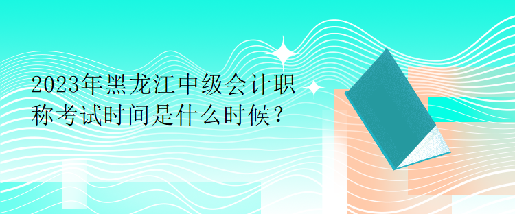 2023年黑龍江中級(jí)會(huì)計(jì)職稱考試時(shí)間是什么時(shí)候？