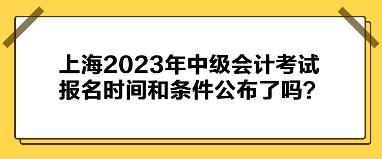 上海2023年中級會計考試報名時間和條件公布了嗎？