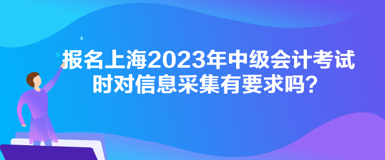 報名上海2023年中級會計考試時對信息采集有要求嗎？