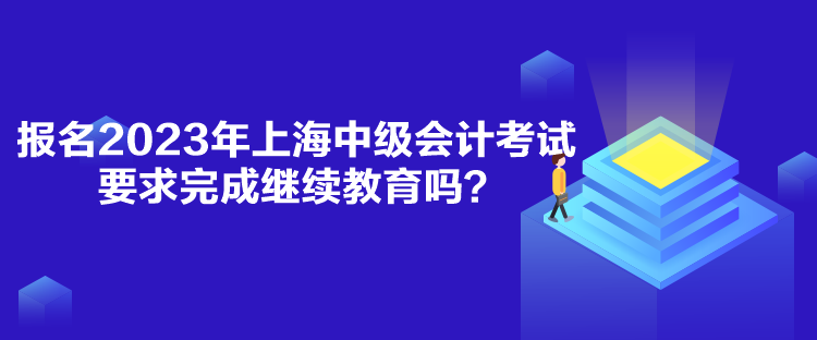 報名2023年上海中級會計考試要求完成繼續(xù)教育嗎？