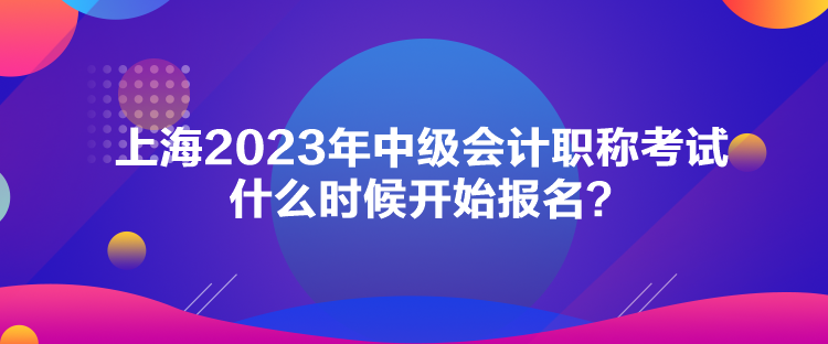 上海2023年中級(jí)會(huì)計(jì)職稱考試什么時(shí)候開(kāi)始報(bào)名？