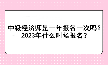 中級經(jīng)濟師是一年報名一次嗎？2023年什么時候報名？