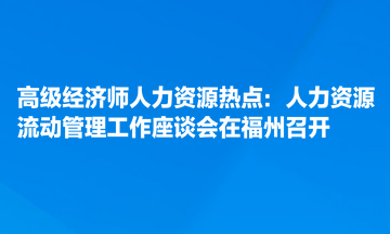 高級經(jīng)濟(jì)師人力資源熱點(diǎn)：人力資源流動(dòng)管理工作座談會在福州召開