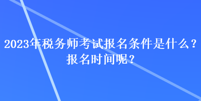 2023年稅務(wù)師考試報名條件是什么？報名時間呢？