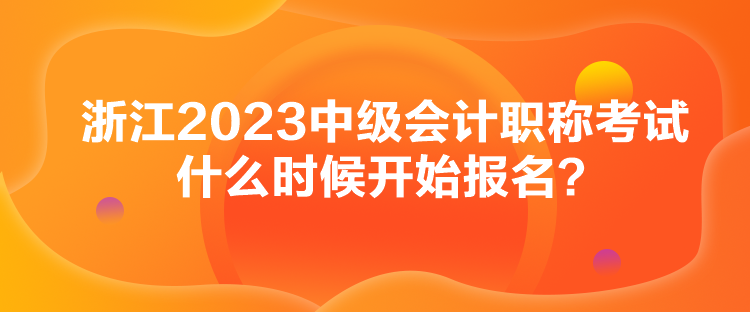 浙江2023中級會計職稱考試什么時候開始報名？