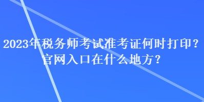 2023年稅務(wù)師考試準(zhǔn)考證何時(shí)打?。抗倬W(wǎng)入口在什么地方？