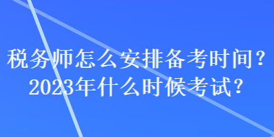 稅務(wù)師怎么安排備考時間？2023年什么時候考試？