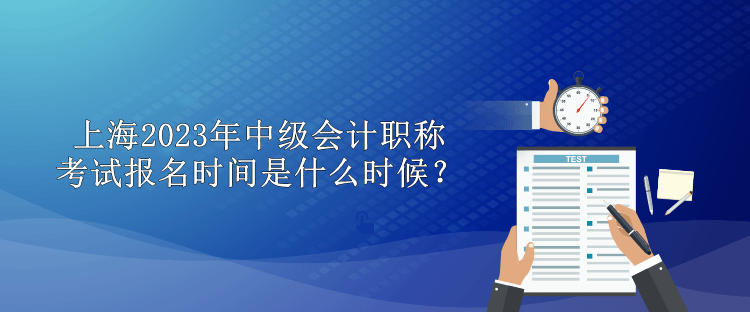 上海2023年中級(jí)會(huì)計(jì)職稱考試報(bào)名時(shí)間是什么時(shí)候？