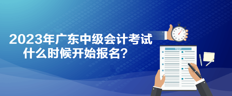 2023年廣東中級會計考試什么時候開始報名？