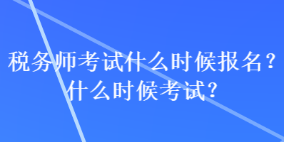 稅務(wù)師考試什么時(shí)候報(bào)名？什么時(shí)候考試？