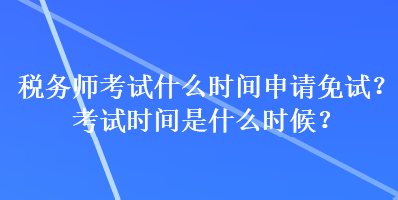 稅務(wù)師考試什么時間申請免試？考試時間是什么時候？