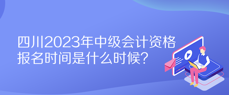 四川2023年中級(jí)會(huì)計(jì)資格報(bào)名時(shí)間是什么時(shí)候？