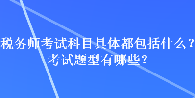 稅務(wù)師考試科目具體都包括什么？考試題型有哪些？