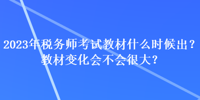 2023年稅務(wù)師考試教材什么時候出？教材變化會不會很大？