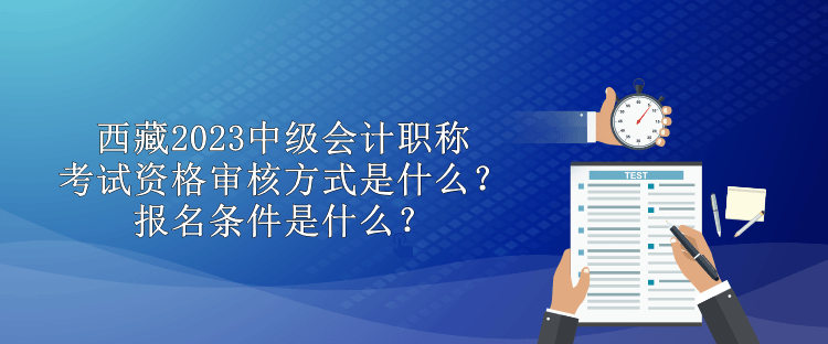 西藏2023中級會計職稱考試資格審核方式是什么？報名條件是什么？