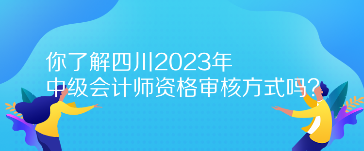 你了解四川2023年中級(jí)會(huì)計(jì)師資格審核方式嗎？