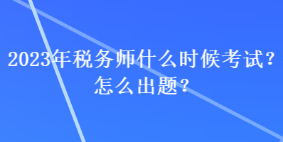 2023年稅務(wù)師什么時候考試？怎么出題？