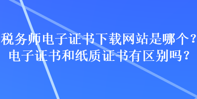 稅務(wù)師電子證書下載網(wǎng)站是哪個？電子證書和紙質(zhì)證書有區(qū)別嗎？