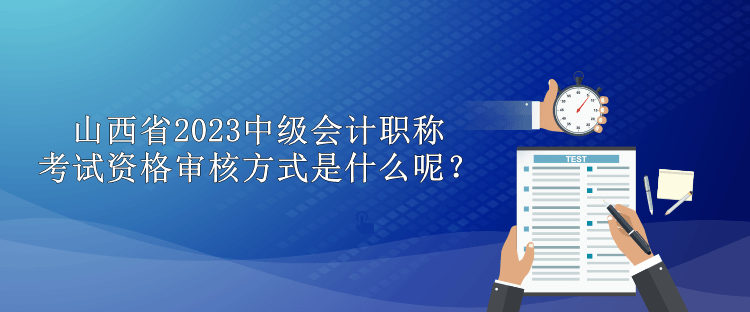 山西省2023中級(jí)會(huì)計(jì)職稱考試資格審核方式是什么呢？