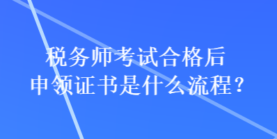 稅務師考試合格后申領證書是什么流程？