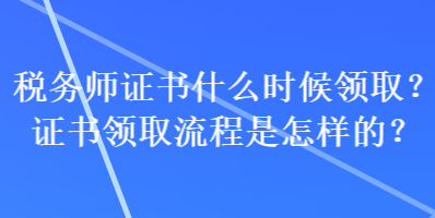 稅務(wù)師證書什么時(shí)候領(lǐng)?。孔C書領(lǐng)取流程是怎樣的？