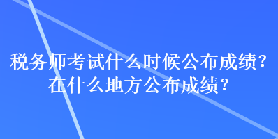 稅務(wù)師考試什么時候公布成績？在什么地方公布成績？