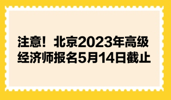 注意！北京2023年高級(jí)經(jīng)濟(jì)師報(bào)名5月14日截止