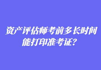 資產(chǎn)評估師考前多長時間能打印準(zhǔn)考證？