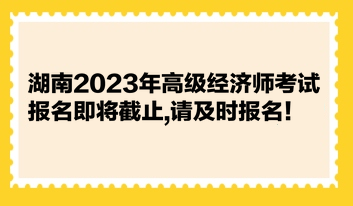 湖南2023年高級經(jīng)濟師考試報名即將截止,請及時報名！