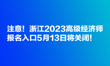 注意！浙江2023高級經(jīng)濟(jì)師報(bào)名入口5月13日將關(guān)閉！