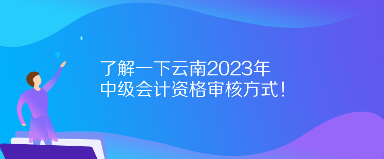 了解一下云南2023年中級會計資格審核方式！