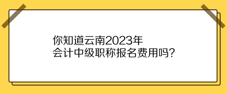 你知道云南2023年會計(jì)中級職稱報(bào)名費(fèi)用嗎？