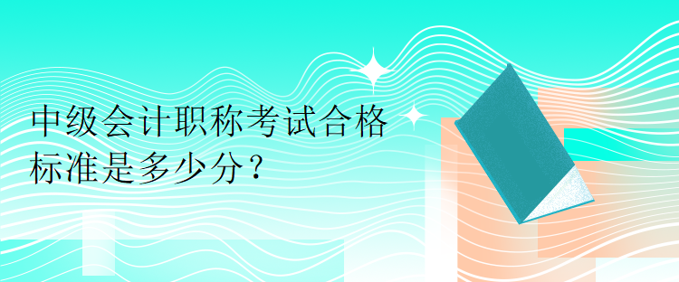 中級(jí)會(huì)計(jì)職稱考試合格標(biāo)準(zhǔn)是多少分？