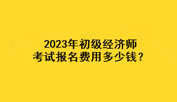 2023年初級(jí)經(jīng)濟(jì)師考試報(bào)名費(fèi)用多少錢？