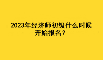 2023年經(jīng)濟(jì)師初級(jí)什么時(shí)候開(kāi)始報(bào)名？