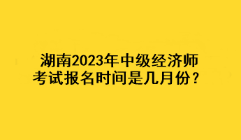 湖南2023年中級經(jīng)濟(jì)師考試報(bào)名時(shí)間是幾月份？