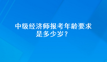 中級經(jīng)濟師報考年齡要求是多少歲？