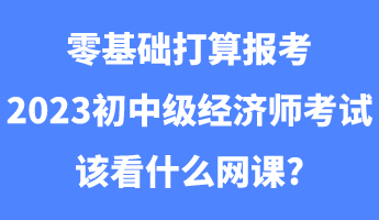 零基礎(chǔ)打算報(bào)考2023初中級經(jīng)濟(jì)師考試該看什么網(wǎng)課_