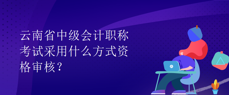 云南省中級會計職稱考試采用什么方式資格審核？