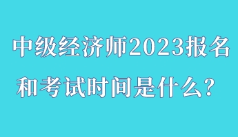 中級經(jīng)濟師2023報名和考試時間是什么？