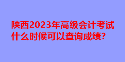 陜西2023年高級會計考試什么時候可以查詢成績？