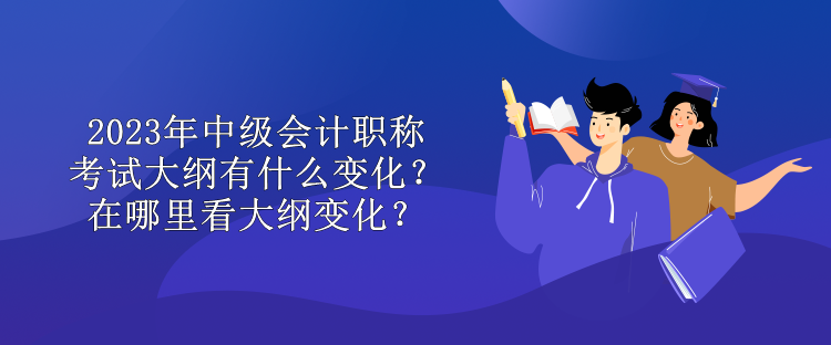 2023年中級會計職稱考試大綱有什么變化？在哪里看大綱變化？