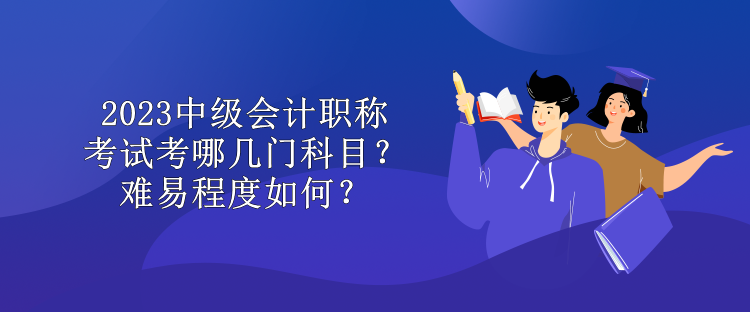 2023中級會計職稱考試考哪幾門科目？難易程度如何？