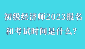 初級經(jīng)濟(jì)師2023報名和考試時間是什么？