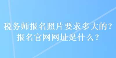 稅務師報名照片要求多大的？報名官網(wǎng)網(wǎng)址是什么？