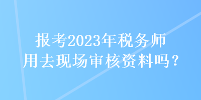 報考2023年稅務(wù)師用去現(xiàn)場審核資料嗎？