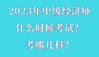 2023年中級(jí)經(jīng)濟(jì)師什么時(shí)候考試？考哪幾科？